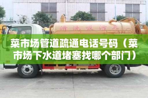 菜市場管道疏通電話號碼（菜市場下水道堵塞找哪個部門）