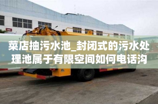 菜店抽污水池_封閉式的污水處理池屬于有限空間如何電話溝通