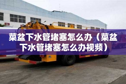 菜盆下水管堵塞怎么辦（菜盆下水管堵塞怎么辦視頻）