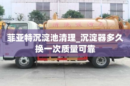 菲亞特沉淀池清理_沉淀器多久換一次質量可靠