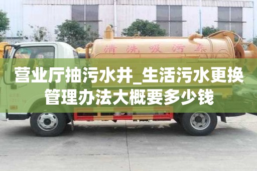 營業(yè)廳抽污水井_生活污水更換管理辦法大概要多少錢