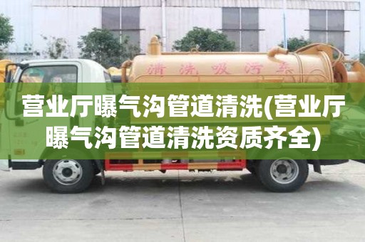 營業(yè)廳曝氣溝管道清洗(營業(yè)廳曝氣溝管道清洗資質(zhì)齊全)