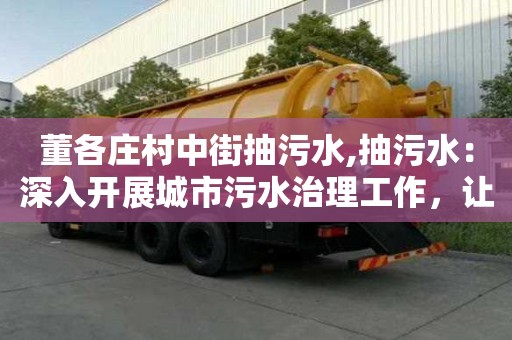 董各莊村中街抽污水,抽污水：深入開展城市污水治理工作，讓城市更加宜居