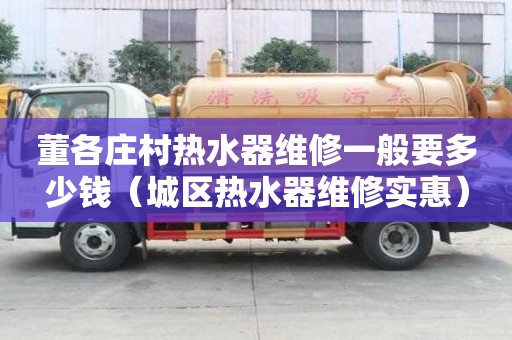 董各莊村熱水器維修一般要多少錢（城區熱水器維修實惠）