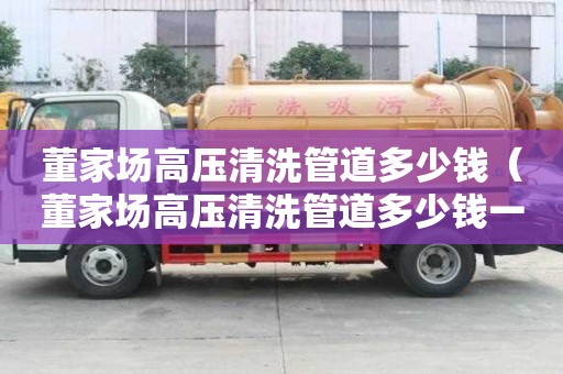 董家場高壓清洗管道多少錢（董家場高壓清洗管道多少錢一米）