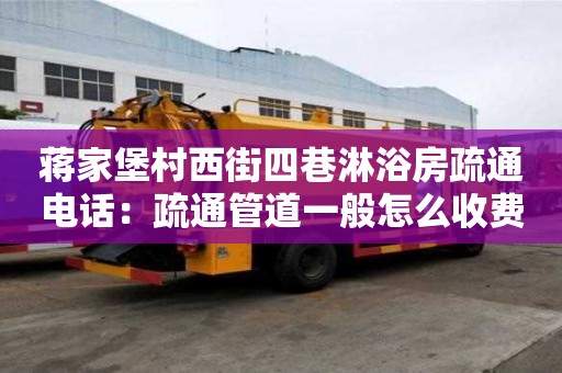 蔣家堡村西街四巷淋浴房疏通電話：疏通管道一般怎么收費