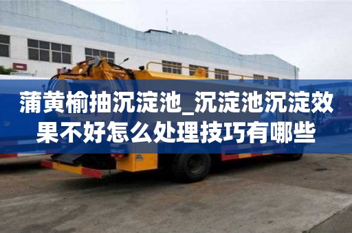 蒲黃榆抽沉淀池_沉淀池沉淀效果不好怎么處理技巧有哪些