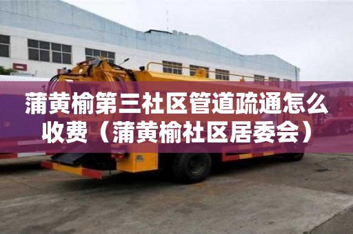 蒲黃榆第三社區管道疏通怎么收費(蒲黃榆社區居委會) 蒲黃榆第三社區管道疏通怎么收費(蒲黃榆社區居委會)