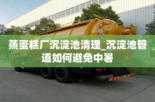 蒸蛋糕廠沉淀池清理_沉淀池管道如何避免中暑