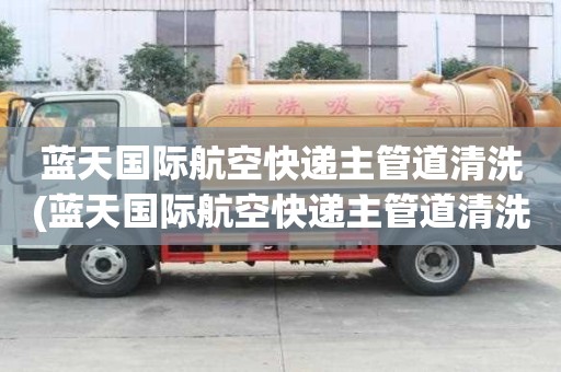 藍天國際航空快遞主管道清洗(藍天國際航空快遞主管道清洗哪家靠譜)