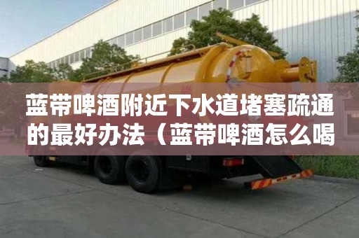 藍帶啤酒附近下水道堵塞疏通的最好辦法（藍帶啤酒怎么喝好喝）