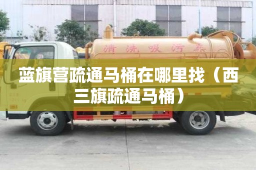 藍旗營疏通馬桶在哪里找（西三旗疏通馬桶）