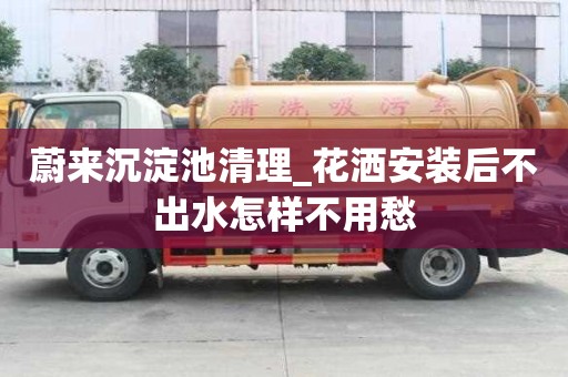 蔚來沉淀池清理_花灑安裝后不出水怎樣不用愁