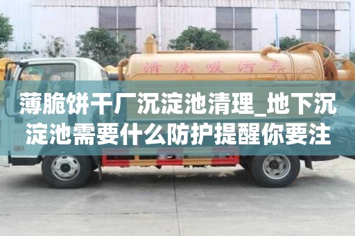 薄脆餅干廠沉淀池清理_地下沉淀池需要什么防護提醒你要注意的