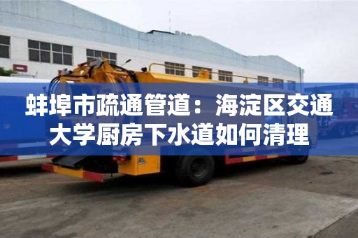 蚌埠市疏通管道：海淀區交通大學廚房下水道如何清理