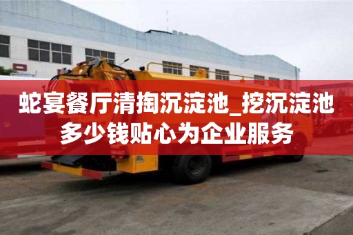 蛇宴餐廳清掏沉淀池_挖沉淀池多少錢貼心為企業(yè)服務(wù)