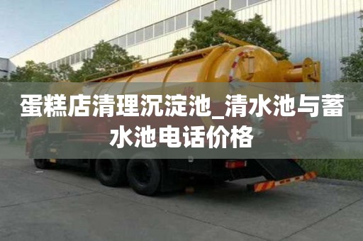 蛋糕店清理沉淀池_清水池與蓄水池電話價(jià)格