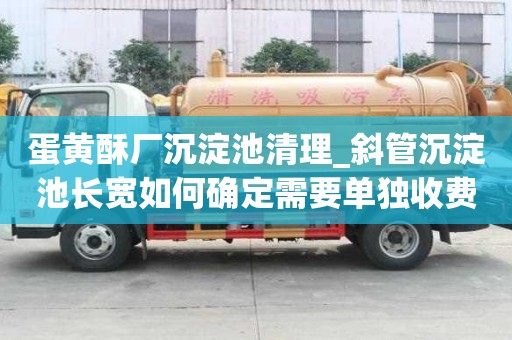 蛋黃酥廠沉淀池清理_斜管沉淀池長寬如何確定需要單獨收費嗎
