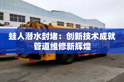 蛙人潛水封堵：創新技術成就管道維修新輝煌