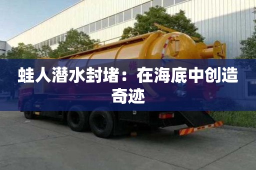 蛙人潛水封堵：在海底中創(chuàng)造奇跡