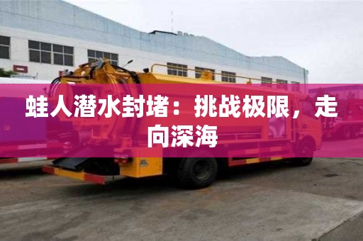 蛙人潛水封堵：挑戰極限，走向深海