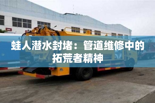 蛙人潛水封堵：管道維修中的拓荒者精神
