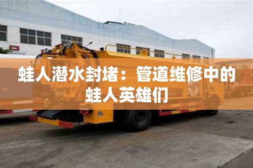 蛙人潛水封堵：管道維修中的蛙人英雄們