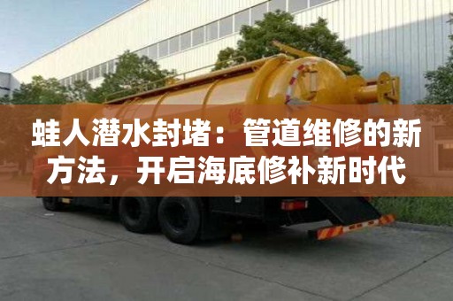 蛙人潛水封堵：管道維修的新方法，開啟海底修補新時代