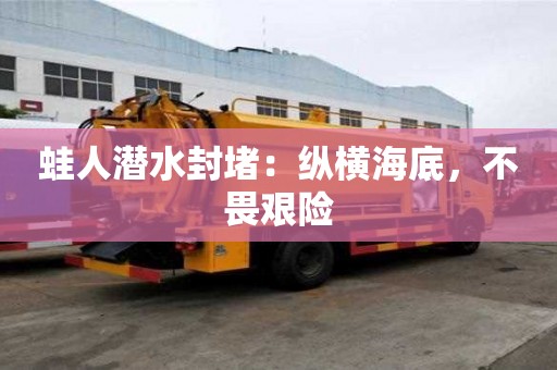 蛙人潛水封堵：縱橫海底，不畏艱險
