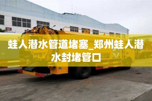 蛙人潛水管道堵塞_鄭州蛙人潛水封堵管口