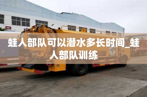 蛙人部隊(duì)可以潛水多長(zhǎng)時(shí)間_蛙人部隊(duì)訓(xùn)練