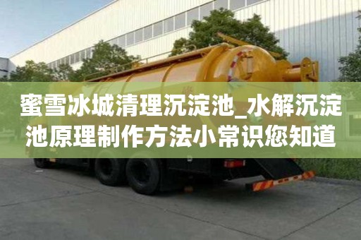 蜜雪冰城清理沉淀池_水解沉淀池原理制作方法小常識(shí)您知道嗎