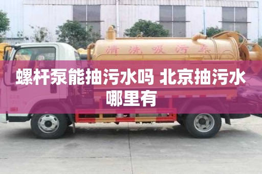 螺桿泵能抽污水嗎 北京抽污水哪里有