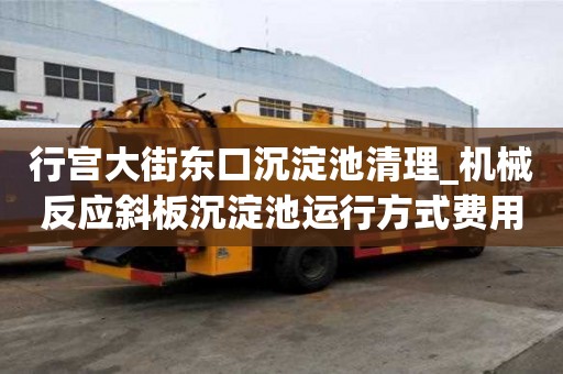 行宮大街東口沉淀池清理_機械反應(yīng)斜板沉淀池運行方式費用包含哪些