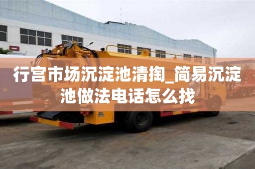 行宮市場沉淀池清掏_簡易沉淀池做法電話怎么找
