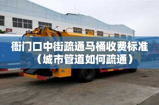 衙門口中街疏通馬桶收費標準（城市管道如何疏通）