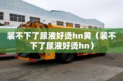 裝不下了尿液好燙hn黃（裝不下了尿液好燙hn）