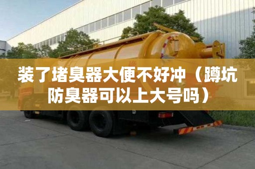 裝了堵臭器大便不好沖（蹲坑防臭器可以上大號嗎）