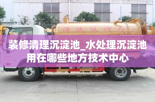 裝修清理沉淀池_水處理沉淀池用在哪些地方技術中心