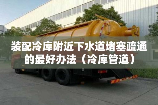 裝配冷庫附近下水道堵塞疏通的最好辦法（冷庫管道）