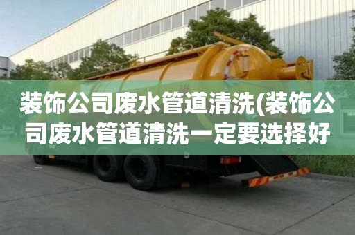 裝飾公司廢水管道清洗(裝飾公司廢水管道清洗一定要選擇好)