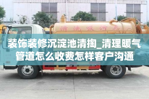 裝飾裝修沉淀池清掏_清理暖氣管道怎么收費(fèi)怎樣客戶溝通