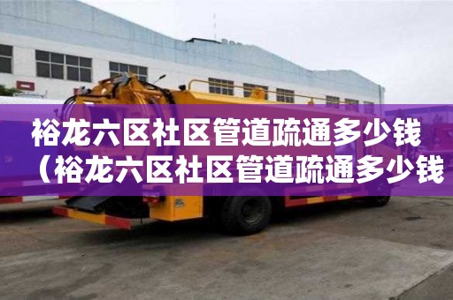 裕龍六區社區管道疏通多少錢（裕龍六區社區管道疏通多少錢一平方）