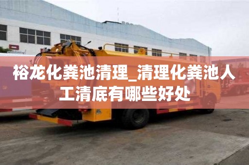 裕龍化糞池清理_清理化糞池人工清底有哪些好處