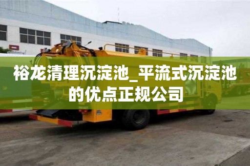 裕龍清理沉淀池_平流式沉淀池的優點正規公司