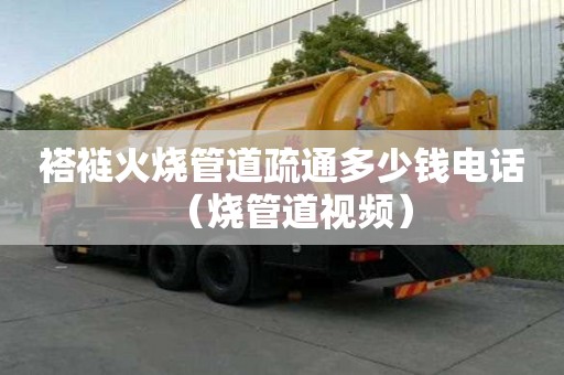 褡褳火燒管道疏通多少錢電話（燒管道視頻）