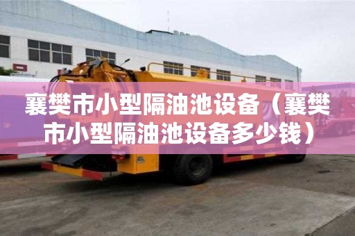 襄樊市小型隔油池設備（襄樊市小型隔油池設備多少錢）