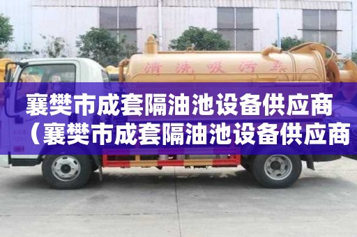 襄樊市成套隔油池設(shè)備供應(yīng)商（襄樊市成套隔油池設(shè)備供應(yīng)商電話）