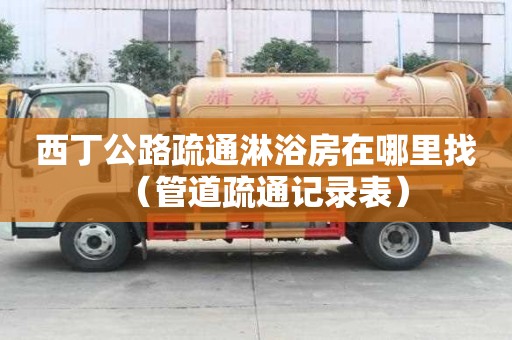 西丁公路疏通淋浴房在哪里找（管道疏通記錄表）
