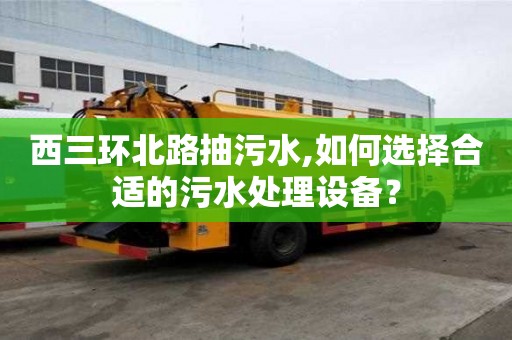 西三環北路抽污水,如何選擇合適的污水處理設備？
